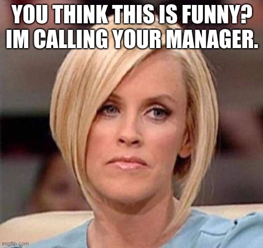 Karen, the manager will see you now | YOU THINK THIS IS FUNNY? IM CALLING YOUR MANAGER. | image tagged in karen the manager will see you now | made w/ Imgflip meme maker