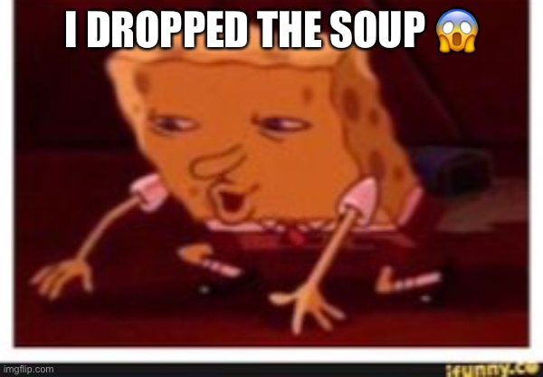 Spongebob dropped | I DROPPED THE SOUP ? | image tagged in spongebob dropped | made w/ Imgflip meme maker