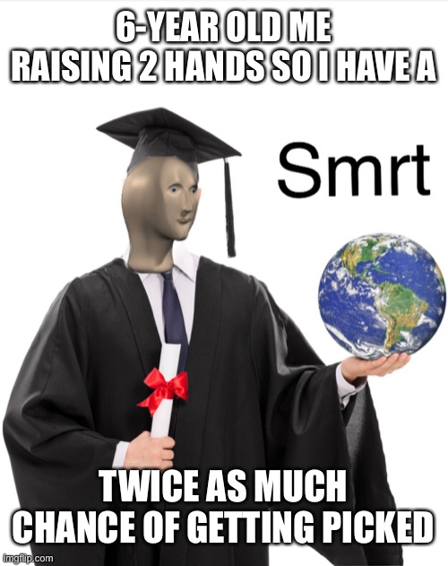 Meme man smart | 6-YEAR OLD ME RAISING 2 HANDS SO I HAVE A; TWICE AS MUCH CHANCE OF GETTING PICKED | image tagged in meme man smart | made w/ Imgflip meme maker