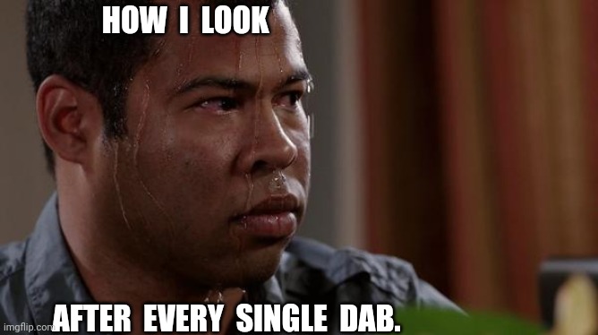 Dab sweats | HOW  I  LOOK; AFTER  EVERY  SINGLE  DAB. | image tagged in sweating bullets,dabs,oil,420 | made w/ Imgflip meme maker