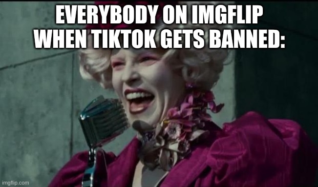Happy Hunger Games | EVERYBODY ON IMGFLIP WHEN TIKTOK GETS BANNED: | image tagged in happy hunger games | made w/ Imgflip meme maker