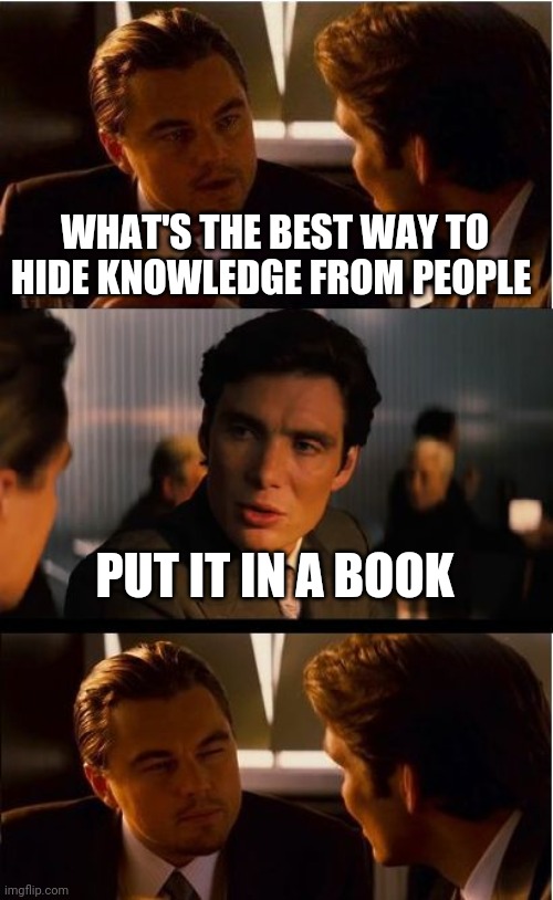 Inception | WHAT'S THE BEST WAY TO HIDE KNOWLEDGE FROM PEOPLE; PUT IT IN A BOOK | image tagged in memes,inception | made w/ Imgflip meme maker