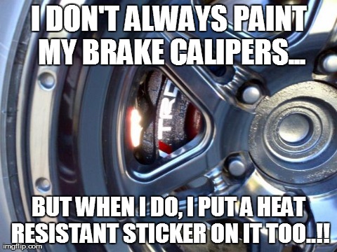 I DON'T ALWAYS PAINT MY BRAKE CALIPERS... BUT WHEN I DO, I PUT A HEAT RESISTANT STICKER ON IT TOO..!! | made w/ Imgflip meme maker