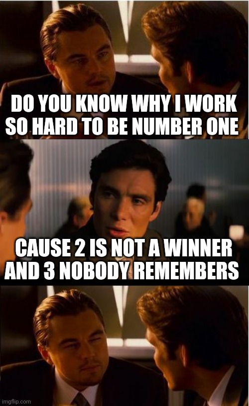 Inception Meme | DO YOU KNOW WHY I WORK SO HARD TO BE NUMBER ONE; CAUSE 2 IS NOT A WINNER AND 3 NOBODY REMEMBERS | image tagged in memes,inception | made w/ Imgflip meme maker