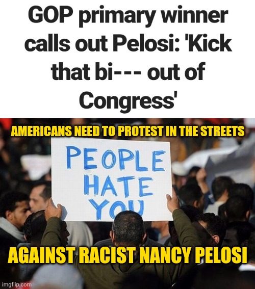 PROTEST: Against Racist Democrat Nancy Pelosi - Kick Her Out of Office/ Congress | AMERICANS NEED TO PROTEST IN THE STREETS; AGAINST RACIST NANCY PELOSI | image tagged in nancy pelosi,protest,racism,news,america,trending | made w/ Imgflip meme maker