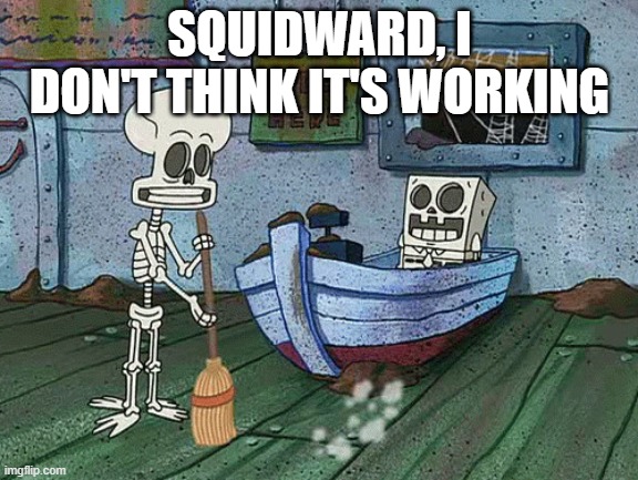 SpongeBob one eternity later | SQUIDWARD, I DON'T THINK IT'S WORKING | image tagged in spongebob one eternity later | made w/ Imgflip meme maker