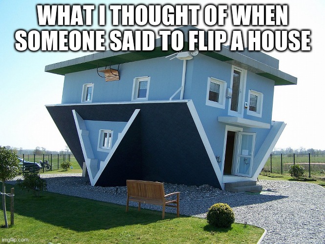 Upside down house |  WHAT I THOUGHT OF WHEN SOMEONE SAID TO FLIP A HOUSE | image tagged in upside down house | made w/ Imgflip meme maker