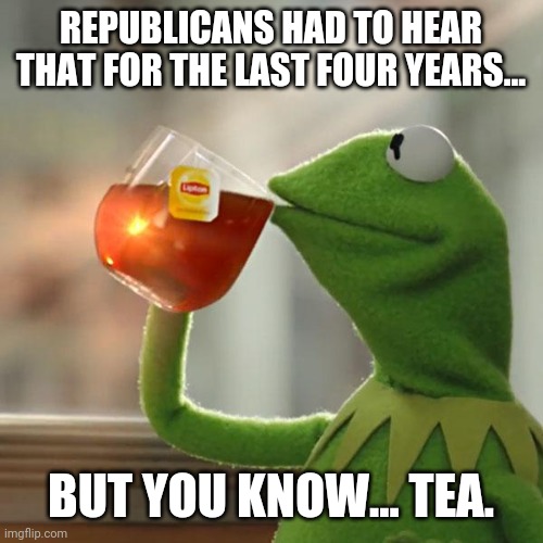 But That's None Of My Business Meme | REPUBLICANS HAD TO HEAR THAT FOR THE LAST FOUR YEARS... BUT YOU KNOW... TEA. | image tagged in memes,but that's none of my business,kermit the frog | made w/ Imgflip meme maker