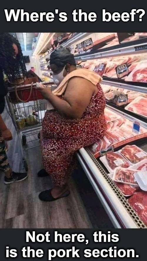 Black Wives Fatter Revisited | Where's the beef? Not here, this is the pork section. | image tagged in where's the beef,porkins,porky pig,black wives fatter,yo mamas so fat,really fat girl | made w/ Imgflip meme maker