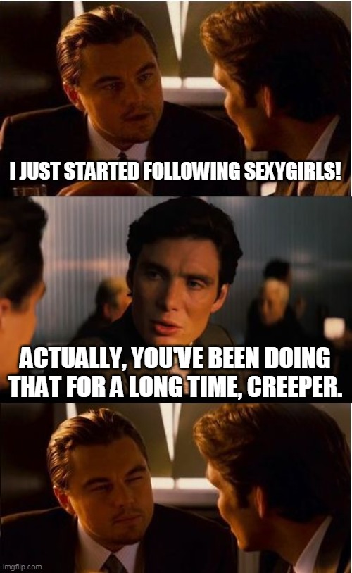 1st Panel: True story!  2nd Panel: The voice in my head. | I JUST STARTED FOLLOWING SEXYGIRLS! ACTUALLY, YOU'VE BEEN DOING THAT FOR A LONG TIME, CREEPER. | image tagged in memes,inception | made w/ Imgflip meme maker