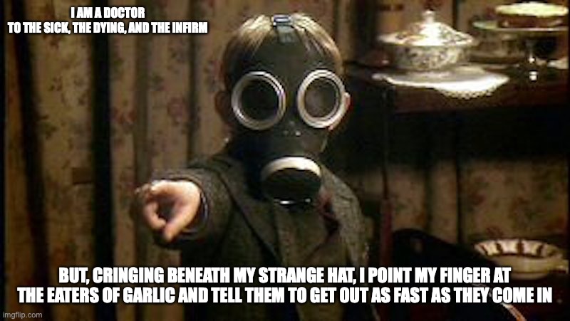 Doctor Who | I AM A DOCTOR TO THE SICK, THE DYING, AND THE INFIRM; BUT, CRINGING BENEATH MY STRANGE HAT, I POINT MY FINGER AT THE EATERS OF GARLIC AND TELL THEM TO GET OUT AS FAST AS THEY COME IN | image tagged in pizza,memes,doctor who | made w/ Imgflip meme maker
