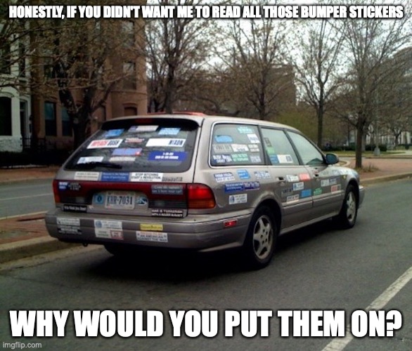 Car With Stickers | HONESTLY, IF YOU DIDN'T WANT ME TO READ ALL THOSE BUMPER STICKERS; WHY WOULD YOU PUT THEM ON? | image tagged in car,stickers,tailgating,memes | made w/ Imgflip meme maker