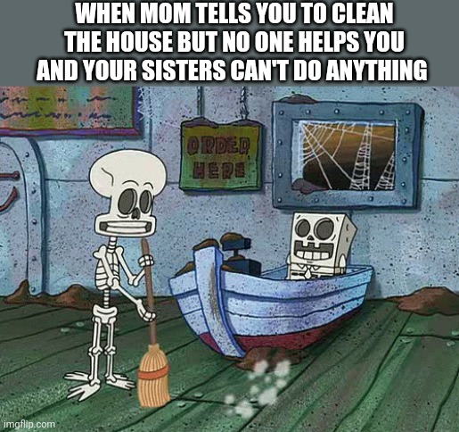 SpongeBob one eternity later | WHEN MOM TELLS YOU TO CLEAN THE HOUSE BUT NO ONE HELPS YOU AND YOUR SISTERS CAN'T DO ANYTHING | image tagged in spongebob one eternity later | made w/ Imgflip meme maker