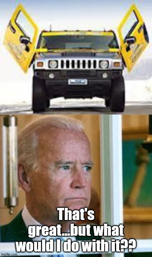 That's great...but what would I do with it?? | image tagged in hummer,sad joe biden | made w/ Imgflip meme maker