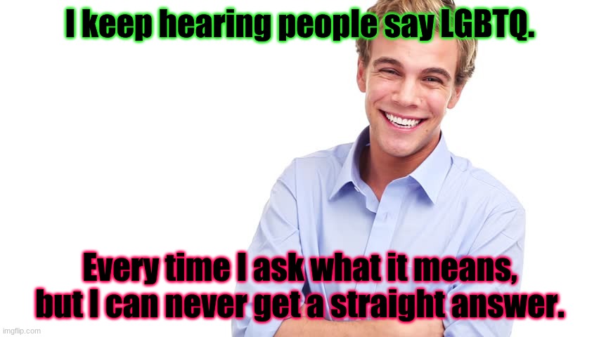 I keep hearing people say LGBTQ | I keep hearing people say LGBTQ. Every time I ask what it means, but I can never get a straight answer. | image tagged in lgbtq,straight | made w/ Imgflip meme maker