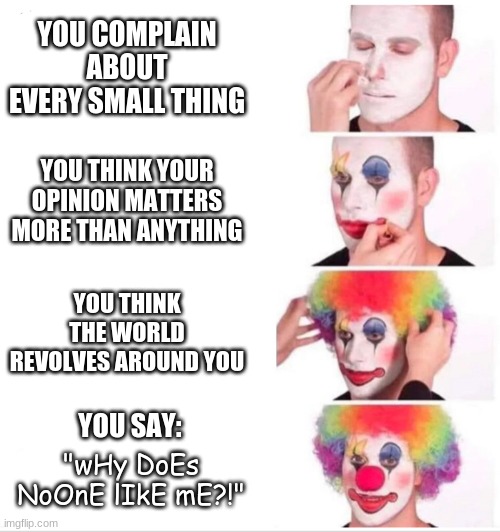 Clown Applying Makeup Meme | YOU COMPLAIN ABOUT EVERY SMALL THING; YOU THINK YOUR OPINION MATTERS MORE THAN ANYTHING; YOU THINK THE WORLD REVOLVES AROUND YOU; YOU SAY:; "wHy DoEs NoOnE lIkE mE?!" | image tagged in clown applying makeup | made w/ Imgflip meme maker
