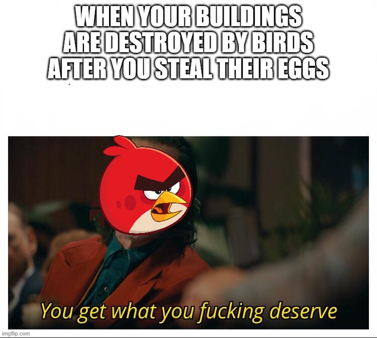 Joker - You get what you deserve Proper Template | WHEN YOUR BUILDINGS ARE DESTROYED BY BIRDS AFTER YOU STEAL THEIR EGGS | image tagged in joker - you get what you deserve proper template | made w/ Imgflip meme maker