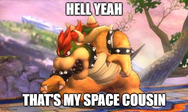 Battle-Ready Bowser | HELL YEAH THAT'S MY SPACE COUSIN | image tagged in battle-ready bowser | made w/ Imgflip meme maker