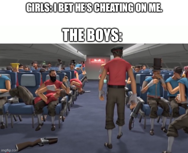 bois | GIRLS: I BET HE’S CHEATING ON ME. THE BOYS: | image tagged in me and the boys,tf2 scout | made w/ Imgflip meme maker