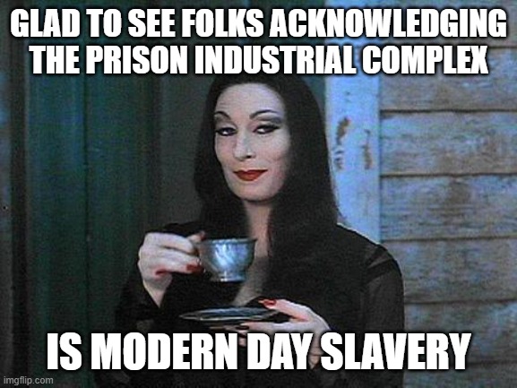 Morticia drinking tea | GLAD TO SEE FOLKS ACKNOWLEDGING
THE PRISON INDUSTRIAL COMPLEX IS MODERN DAY SLAVERY | image tagged in morticia drinking tea | made w/ Imgflip meme maker