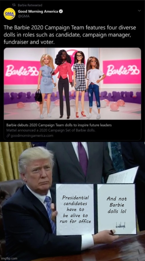 Barbie 2020 | Presidential candidates have to be alive to run for office; And not Barbie dolls lol | image tagged in memes,trump bill signing | made w/ Imgflip meme maker