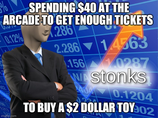 stonks | SPENDING $40 AT THE ARCADE TO GET ENOUGH TICKETS; TO BUY A $2 DOLLAR TOY | image tagged in stonks | made w/ Imgflip meme maker