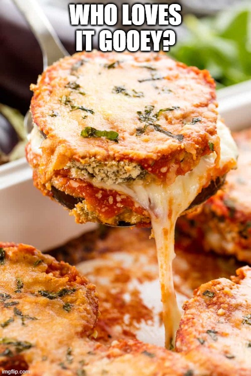 Eggplant Parm | WHO LOVES IT GOOEY? | image tagged in food | made w/ Imgflip meme maker