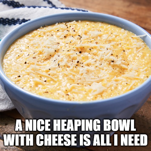 Grits | A NICE HEAPING BOWL WITH CHEESE IS ALL I NEED | image tagged in food | made w/ Imgflip meme maker