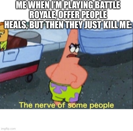Battle royale | ME WHEN I’M PLAYING BATTLE ROYALE, OFFER PEOPLE HEALS, BUT THEN THEY JUST KILL ME: | image tagged in patrick the nerve of some people | made w/ Imgflip meme maker