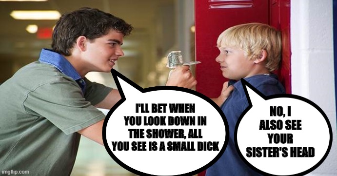 When Bullying Goes Wrong | NO, I ALSO SEE YOUR SISTER'S HEAD; I'LL BET WHEN YOU LOOK DOWN IN THE SHOWER, ALL YOU SEE IS A SMALL DICK | image tagged in bullying | made w/ Imgflip meme maker