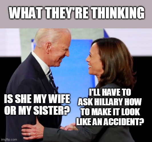 Biden Harris | WHAT THEY'RE THINKING; I'LL HAVE TO ASK HILLARY HOW TO MAKE IT LOOK LIKE AN ACCIDENT? IS SHE MY WIFE OR MY SISTER? | image tagged in biden harris | made w/ Imgflip meme maker