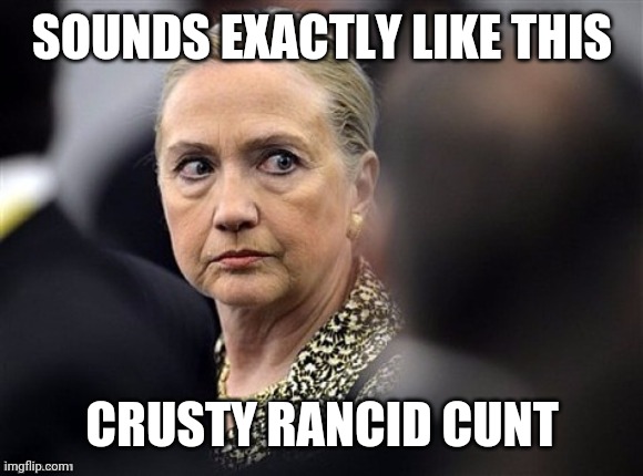 upset hillary | SOUNDS EXACTLY LIKE THIS CRUSTY RANCID CUNT | image tagged in upset hillary | made w/ Imgflip meme maker