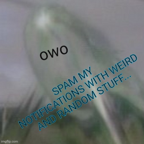 I'm bored. | SPAM MY NOTIFICATIONS WITH WEIRD AND RANDOM STUFF... | image tagged in owo waterwraith,yay | made w/ Imgflip meme maker