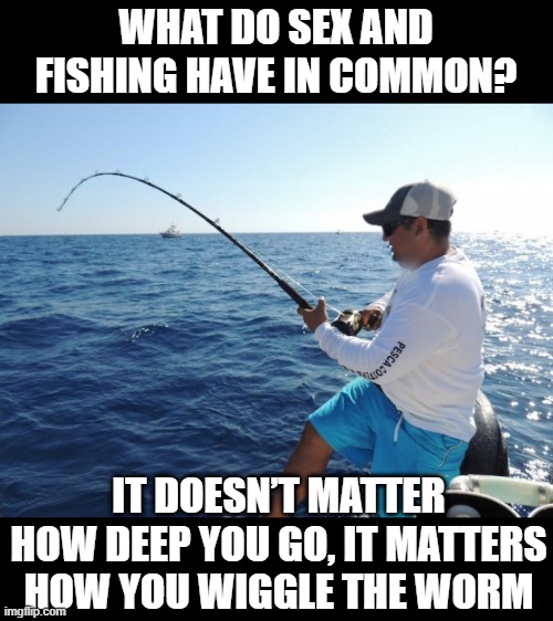 Take the Bait | WHAT DO SEX AND FISHING HAVE IN COMMON? IT DOESN’T MATTER HOW DEEP YOU GO, IT MATTERS HOW YOU WIGGLE THE WORM | image tagged in fishing | made w/ Imgflip meme maker