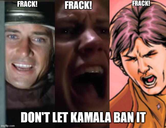 Don't Let Kamala Ban Fracking | DON'T LET KAMALA BAN IT | image tagged in fracking,bsg,battlestar galactica,kamala harris,frack,fracking ban | made w/ Imgflip meme maker