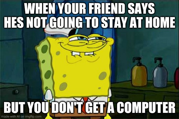 Don't You Squidward | WHEN YOUR FRIEND SAYS HES NOT GOING TO STAY AT HOME; BUT YOU DON'T GET A COMPUTER | image tagged in memes,don't you squidward | made w/ Imgflip meme maker