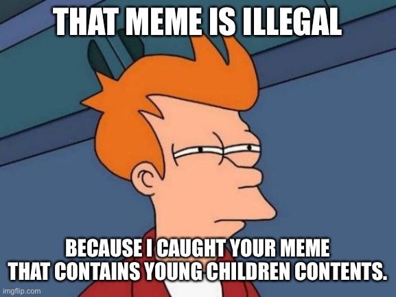 Futurama Fry Meme | THAT MEME IS ILLEGAL BECAUSE I CAUGHT YOUR MEME THAT CONTAINS YOUNG CHILDREN CONTENTS. | image tagged in memes,futurama fry | made w/ Imgflip meme maker