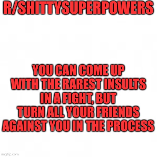 blank shittysuperpowers template |  R/SHITTYSUPERPOWERS; YOU CAN COME UP WITH THE RAREST INSULTS IN A FIGHT, BUT TURN ALL YOUR FRIENDS AGAINST YOU IN THE PROCESS | image tagged in blank shittysuperpowers template | made w/ Imgflip meme maker