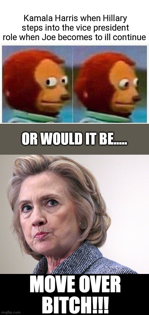 Kamala Harris when Hillary steps into the vice president role when Joe becomes to ill continue; OR WOULD IT BE..... MOVE OVER BITCH!!! | image tagged in hillary clinton pissed,memes,monkey puppet | made w/ Imgflip meme maker