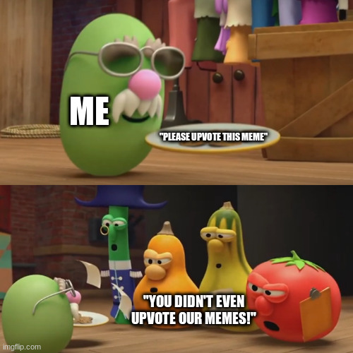Veggietales "Need a snack?" | ME; "PLEASE UPVOTE THIS MEME"; "YOU DIDN'T EVEN UPVOTE OUR MEMES!" | image tagged in veggietales need a snack,memes | made w/ Imgflip meme maker