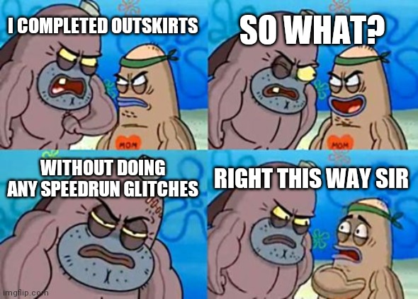 How Tough Are You | SO WHAT? I COMPLETED OUTSKIRTS; WITHOUT DOING ANY SPEEDRUN GLITCHES; RIGHT THIS WAY SIR | image tagged in memes,how tough are you | made w/ Imgflip meme maker