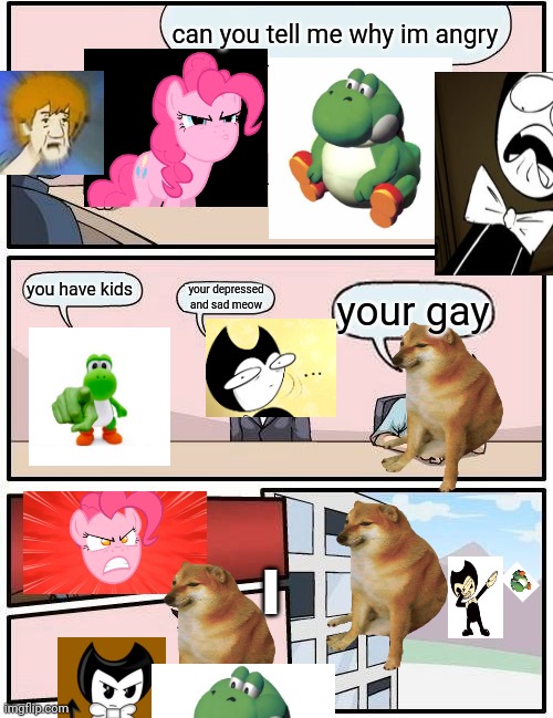 boardroom meme but i ruined everything | can you tell me why im angry; you have kids; your depressed and sad meow; your gay | image tagged in memes,boardroom meeting suggestion,bendy and the ink machine,yoshi,shaggy,pinkie pie | made w/ Imgflip meme maker