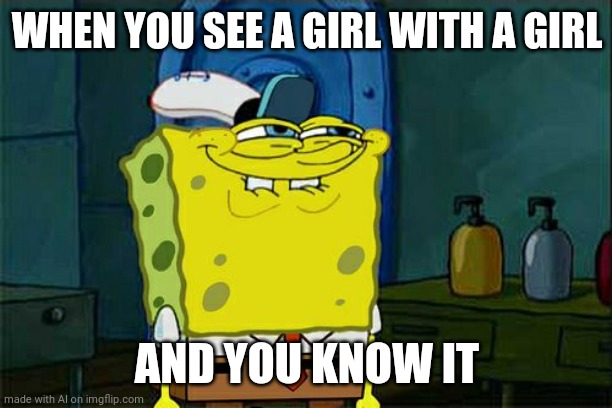 Don't You Squidward Meme | WHEN YOU SEE A GIRL WITH A GIRL; AND YOU KNOW IT | image tagged in memes,don't you squidward | made w/ Imgflip meme maker