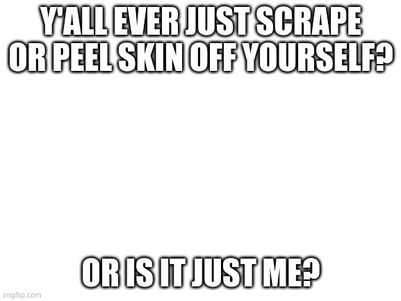 :I | Y'ALL EVER JUST SCRAPE OR PEEL SKIN OFF YOURSELF? OR IS IT JUST ME? | image tagged in blank white template | made w/ Imgflip meme maker