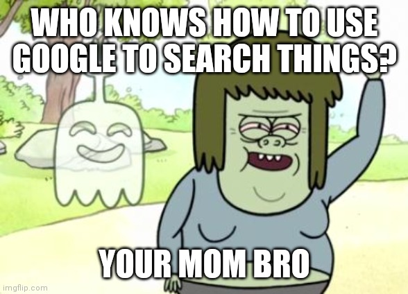 Muscle Man My Mom | WHO KNOWS HOW TO USE GOOGLE TO SEARCH THINGS? YOUR MOM BRO | image tagged in muscle man my mom | made w/ Imgflip meme maker
