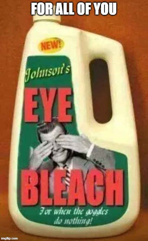 Eye bleach | FOR ALL OF YOU | image tagged in eye bleach | made w/ Imgflip meme maker