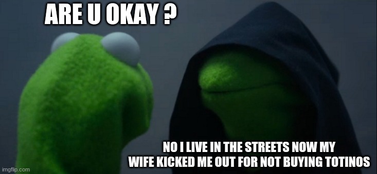 Evil Kermit | ARE U OKAY ? NO I LIVE IN THE STREETS NOW MY WIFE KICKED ME OUT FOR NOT BUYING TOTINOS | image tagged in memes,evil kermit | made w/ Imgflip meme maker