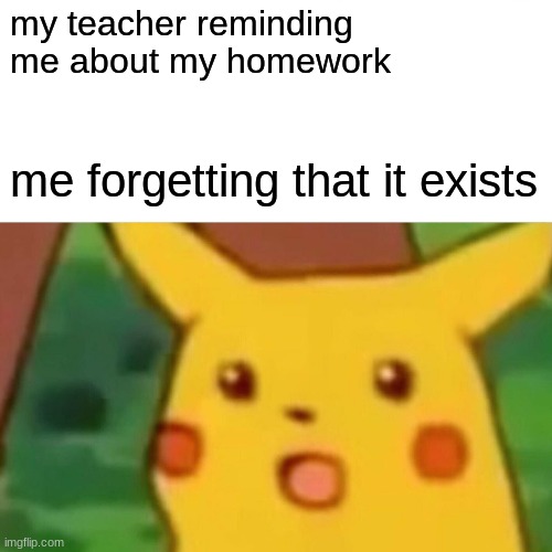 forgetting my homework | my teacher reminding me about my homework; me forgetting that it exists | image tagged in memes,surprised pikachu | made w/ Imgflip meme maker