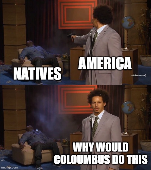 Who Killed Hannibal Meme | AMERICA; NATIVES; WHY WOULD COLOUMBUS DO THIS | image tagged in memes,who killed hannibal | made w/ Imgflip meme maker