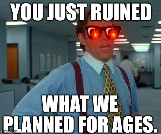 You just ruined what we planned for AGES! | YOU JUST RUINED; WHAT WE PLANNED FOR AGES. | image tagged in memes,that would be great,ruined,bruh | made w/ Imgflip meme maker